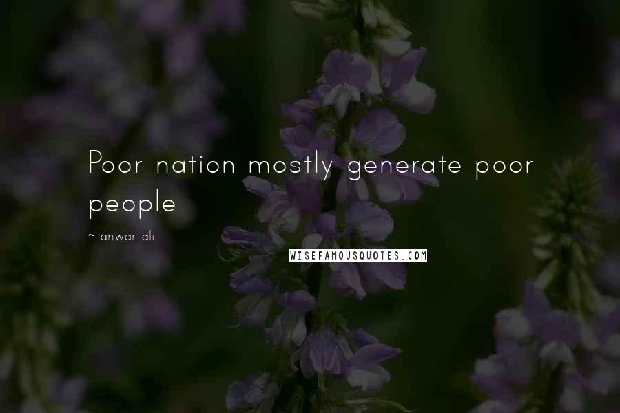 Anwar Ali Quotes: Poor nation mostly generate poor people