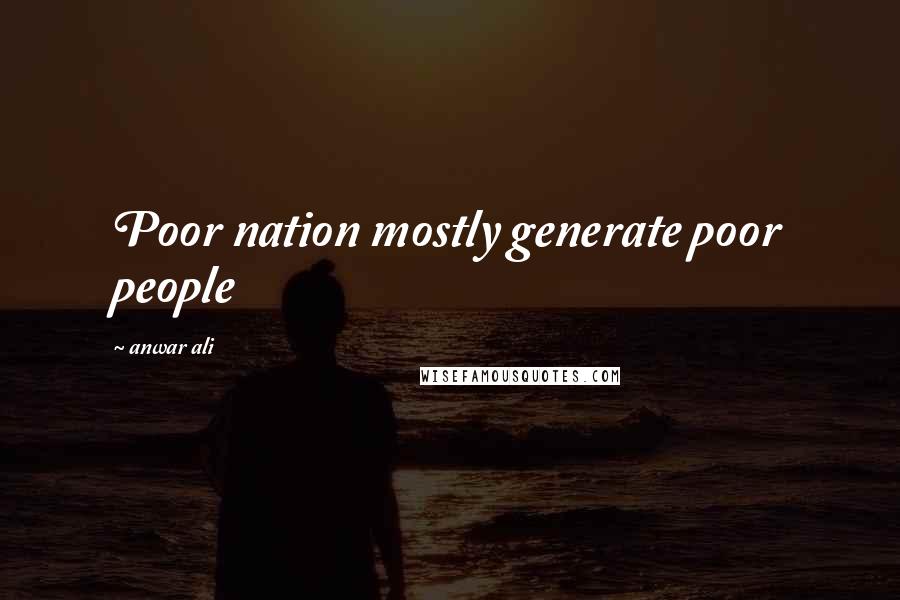 Anwar Ali Quotes: Poor nation mostly generate poor people