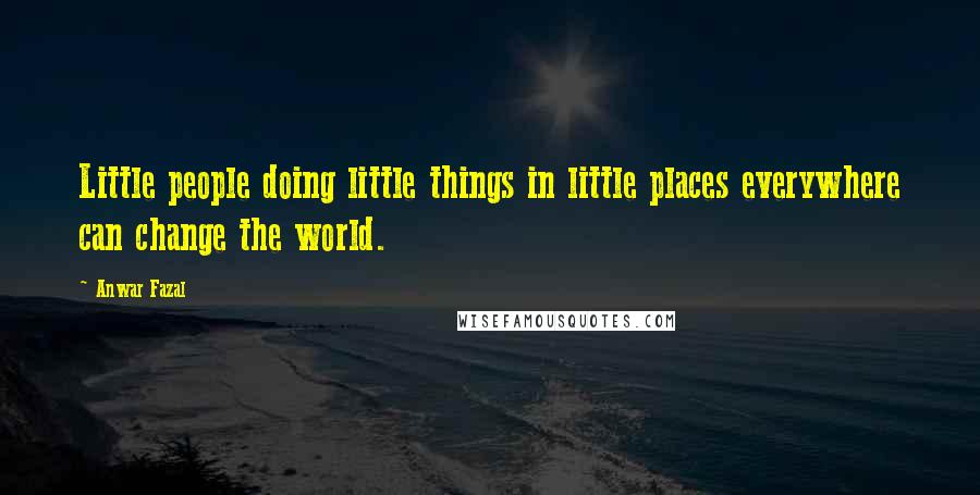 Anwar Fazal Quotes: Little people doing little things in little places everywhere can change the world.