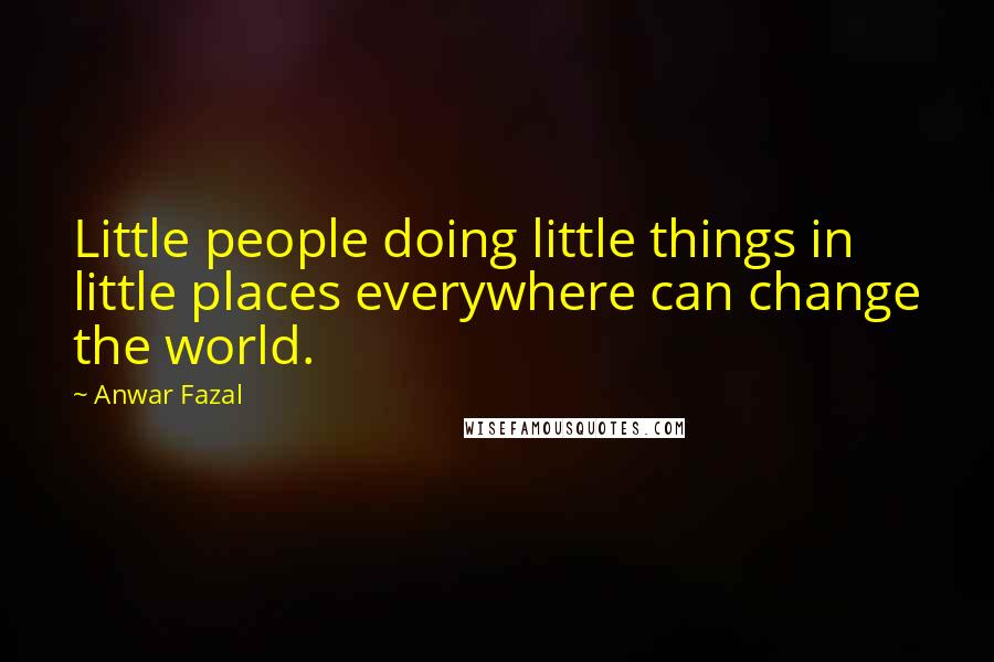 Anwar Fazal Quotes: Little people doing little things in little places everywhere can change the world.