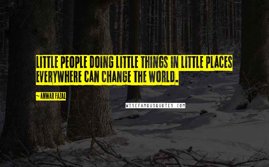 Anwar Fazal Quotes: Little people doing little things in little places everywhere can change the world.