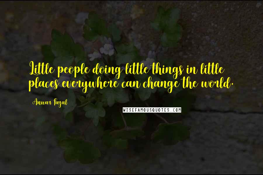 Anwar Fazal Quotes: Little people doing little things in little places everywhere can change the world.