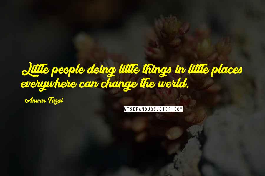 Anwar Fazal Quotes: Little people doing little things in little places everywhere can change the world.