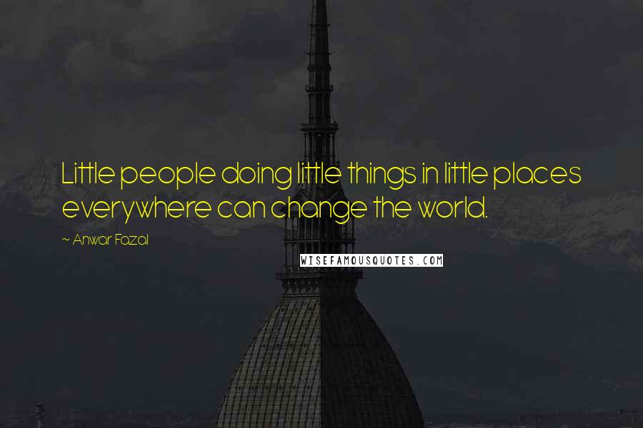 Anwar Fazal Quotes: Little people doing little things in little places everywhere can change the world.