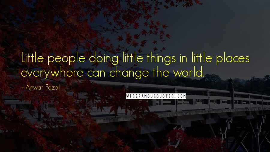 Anwar Fazal Quotes: Little people doing little things in little places everywhere can change the world.