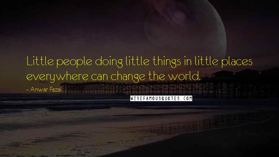 Anwar Fazal Quotes: Little people doing little things in little places everywhere can change the world.