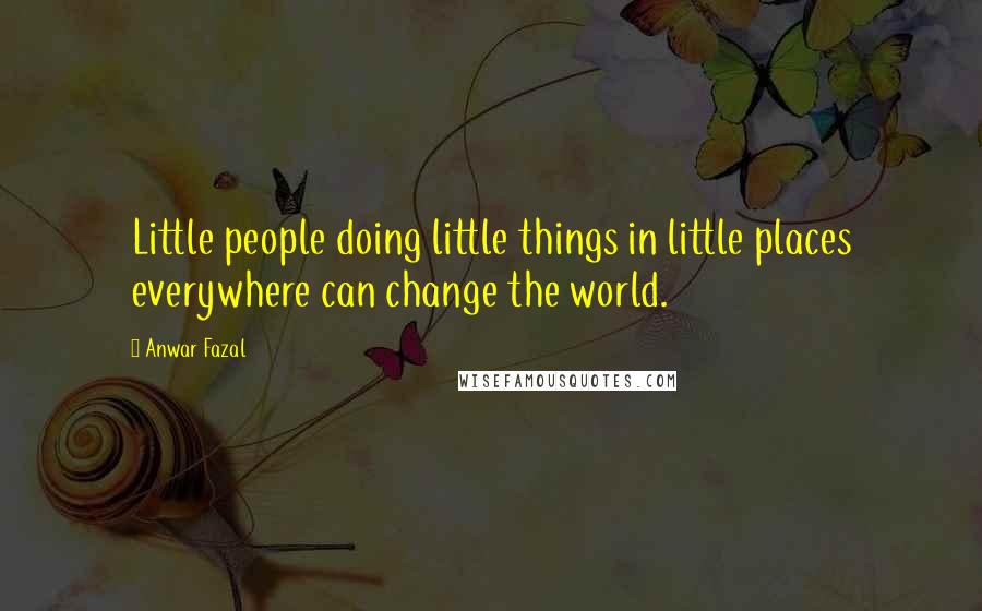 Anwar Fazal Quotes: Little people doing little things in little places everywhere can change the world.