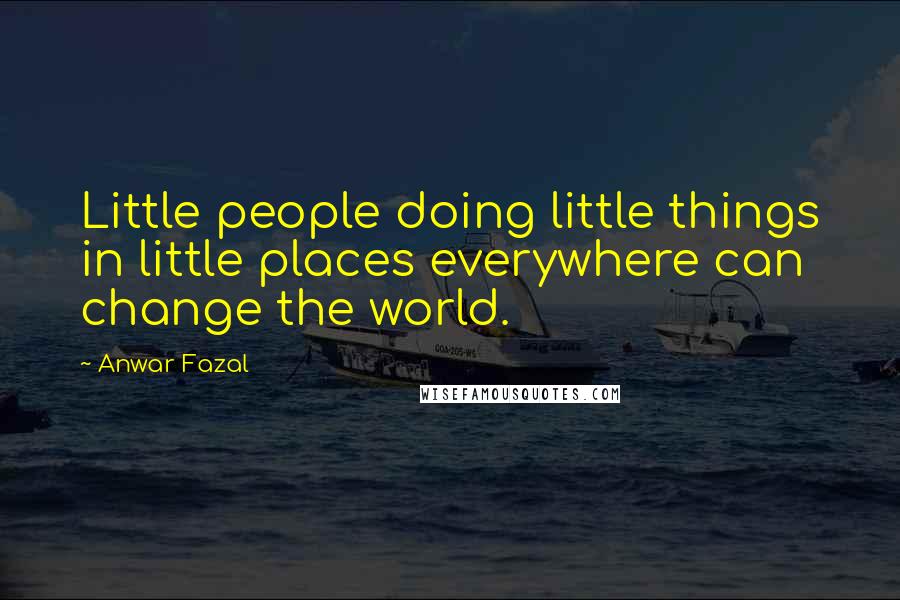 Anwar Fazal Quotes: Little people doing little things in little places everywhere can change the world.