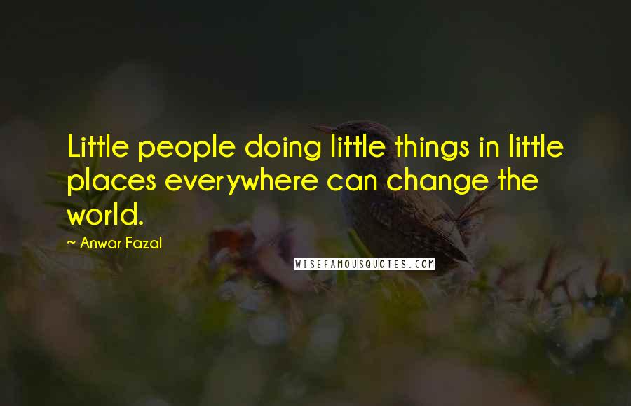 Anwar Fazal Quotes: Little people doing little things in little places everywhere can change the world.