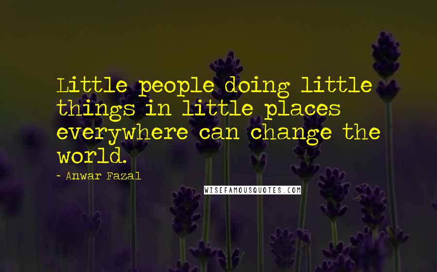 Anwar Fazal Quotes: Little people doing little things in little places everywhere can change the world.