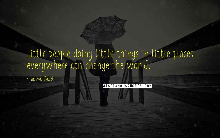 Anwar Fazal Quotes: Little people doing little things in little places everywhere can change the world.