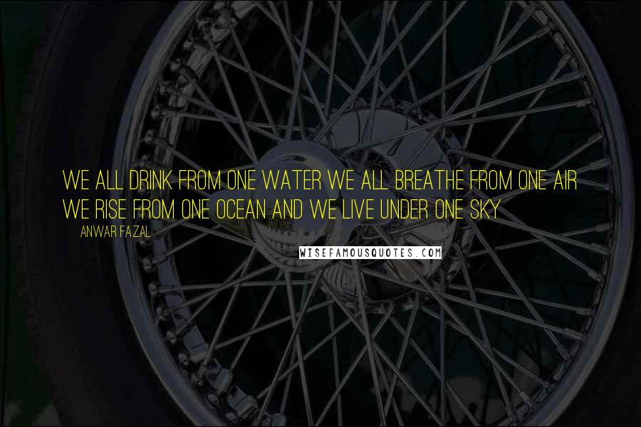 Anwar Fazal Quotes: We all drink from one water We all breathe from one air We rise from one ocean And we live under one sky