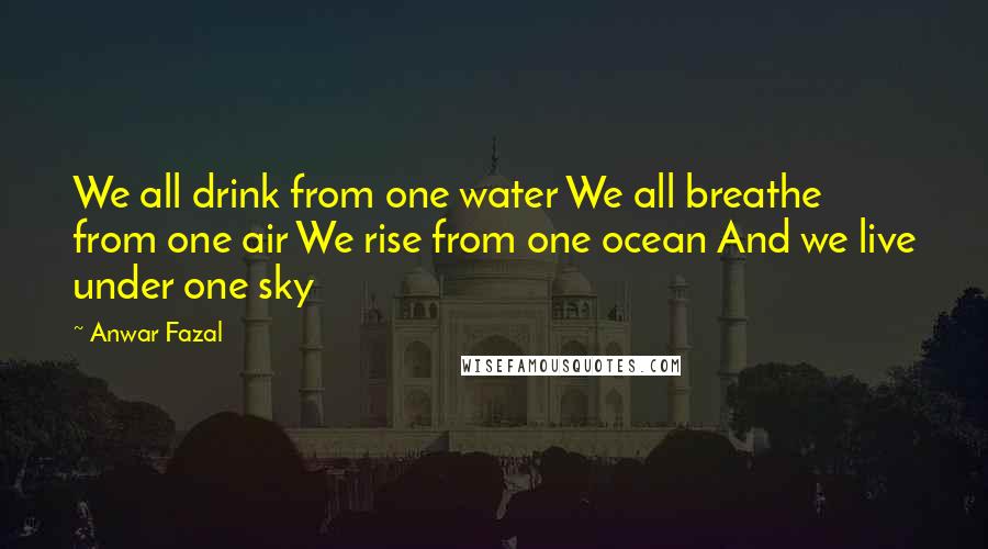 Anwar Fazal Quotes: We all drink from one water We all breathe from one air We rise from one ocean And we live under one sky