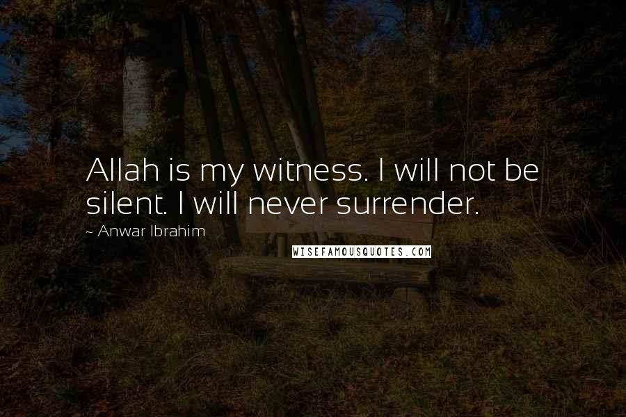 Anwar Ibrahim Quotes: Allah is my witness. I will not be silent. I will never surrender.