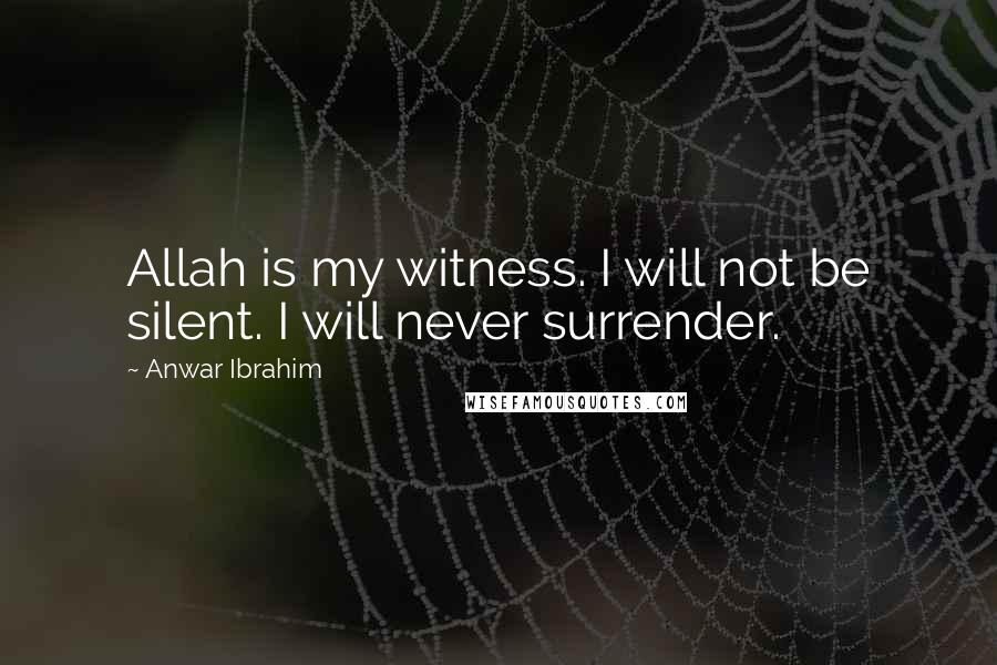 Anwar Ibrahim Quotes: Allah is my witness. I will not be silent. I will never surrender.