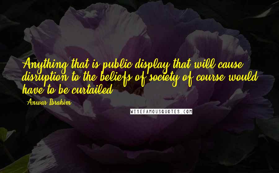 Anwar Ibrahim Quotes: Anything that is public display that will cause disruption to the beliefs of society of course would have to be curtailed.