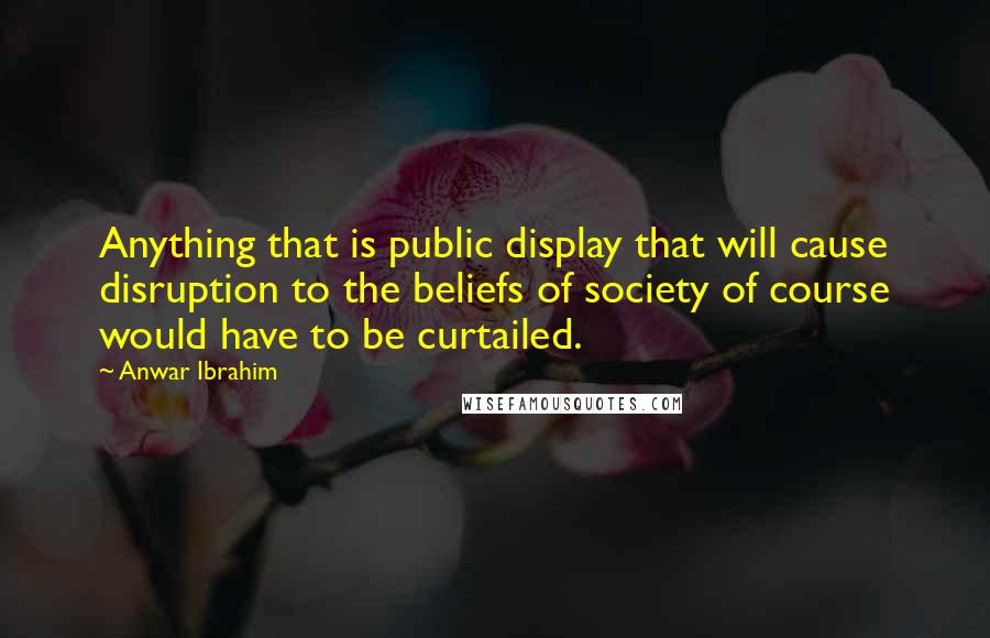 Anwar Ibrahim Quotes: Anything that is public display that will cause disruption to the beliefs of society of course would have to be curtailed.