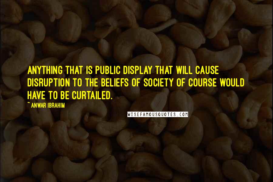 Anwar Ibrahim Quotes: Anything that is public display that will cause disruption to the beliefs of society of course would have to be curtailed.