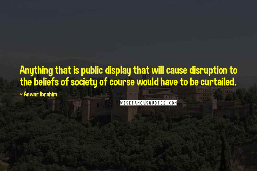 Anwar Ibrahim Quotes: Anything that is public display that will cause disruption to the beliefs of society of course would have to be curtailed.