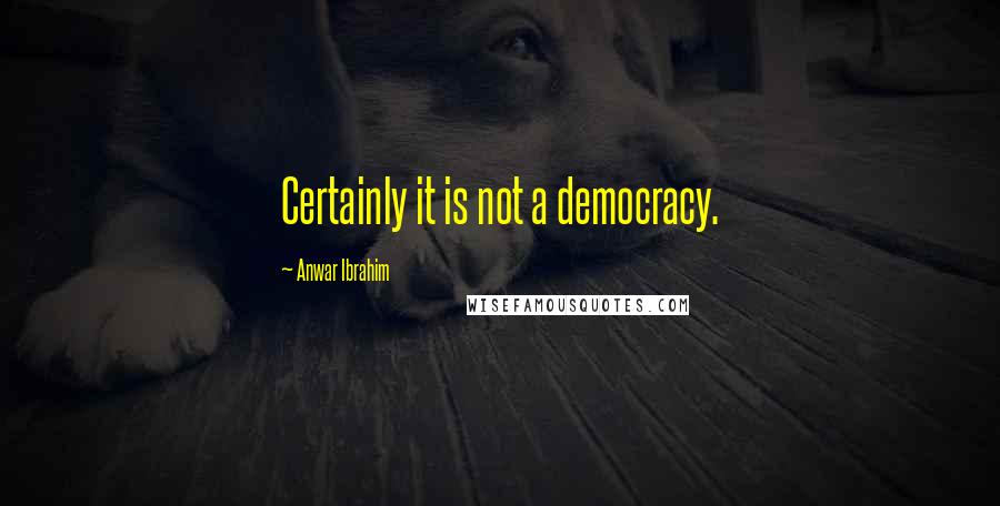 Anwar Ibrahim Quotes: Certainly it is not a democracy.