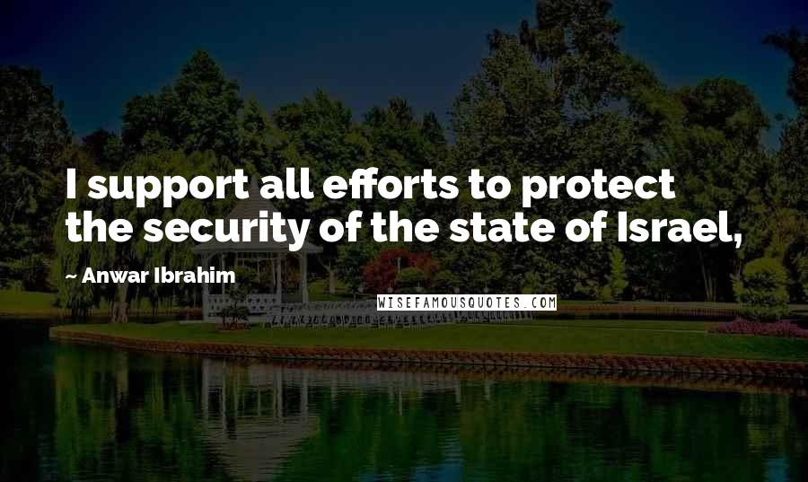 Anwar Ibrahim Quotes: I support all efforts to protect the security of the state of Israel,