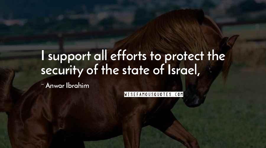 Anwar Ibrahim Quotes: I support all efforts to protect the security of the state of Israel,