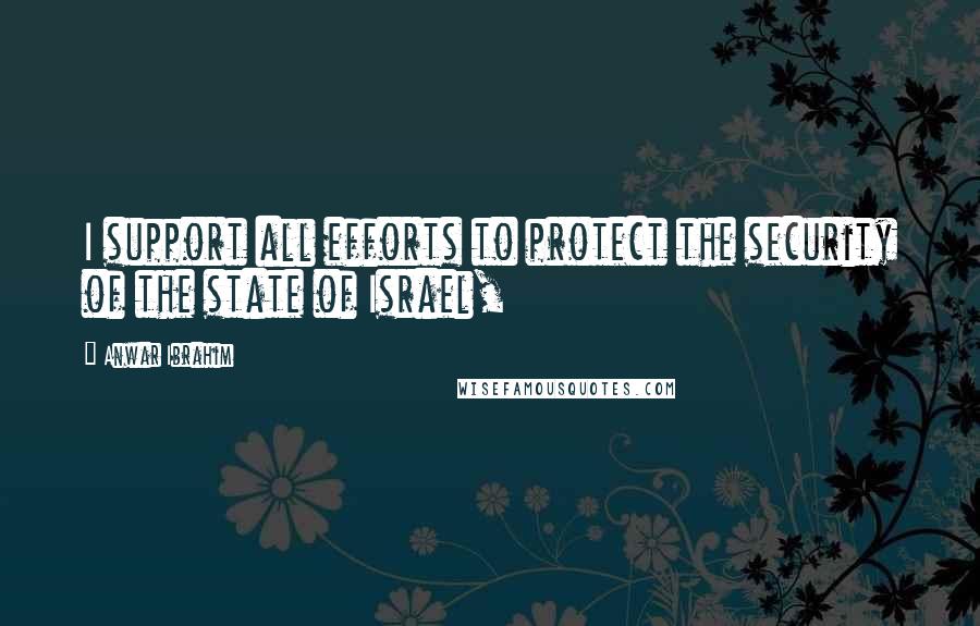 Anwar Ibrahim Quotes: I support all efforts to protect the security of the state of Israel,