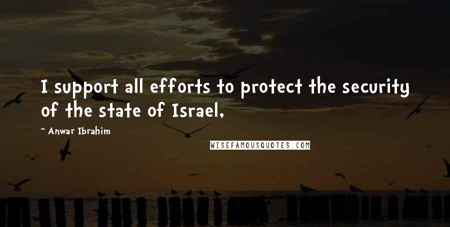 Anwar Ibrahim Quotes: I support all efforts to protect the security of the state of Israel,