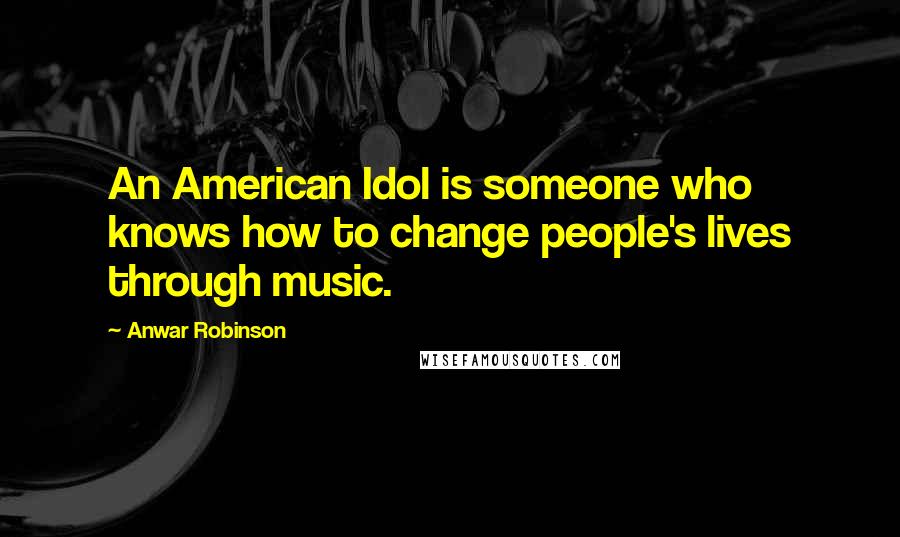 Anwar Robinson Quotes: An American Idol is someone who knows how to change people's lives through music.