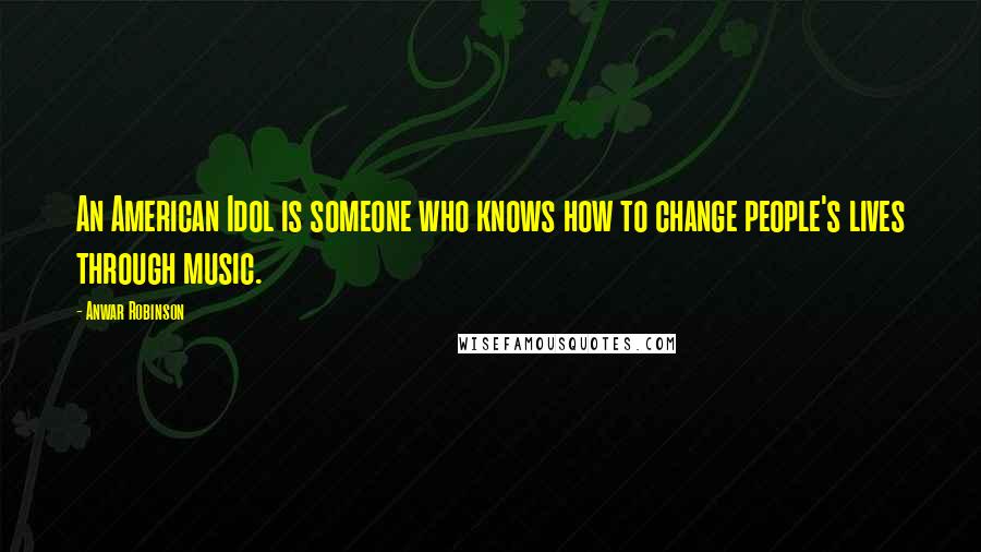 Anwar Robinson Quotes: An American Idol is someone who knows how to change people's lives through music.