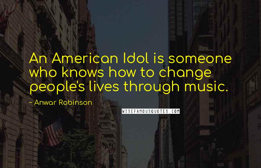 Anwar Robinson Quotes: An American Idol is someone who knows how to change people's lives through music.