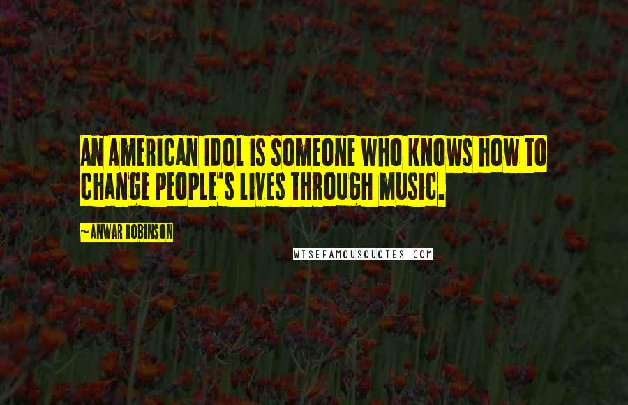 Anwar Robinson Quotes: An American Idol is someone who knows how to change people's lives through music.