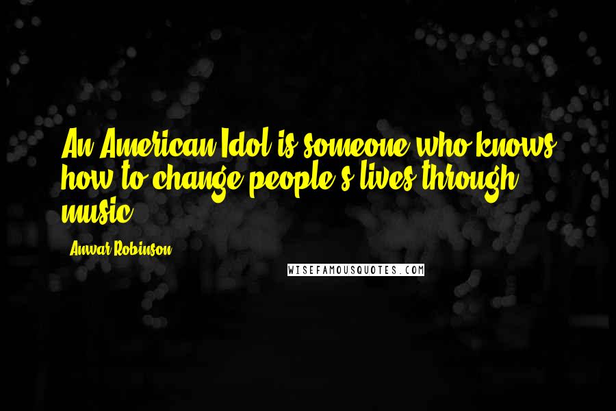 Anwar Robinson Quotes: An American Idol is someone who knows how to change people's lives through music.