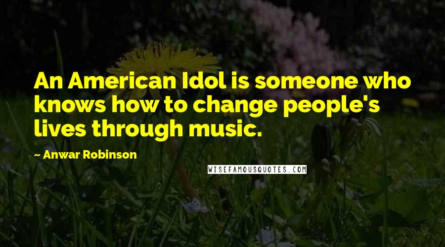 Anwar Robinson Quotes: An American Idol is someone who knows how to change people's lives through music.