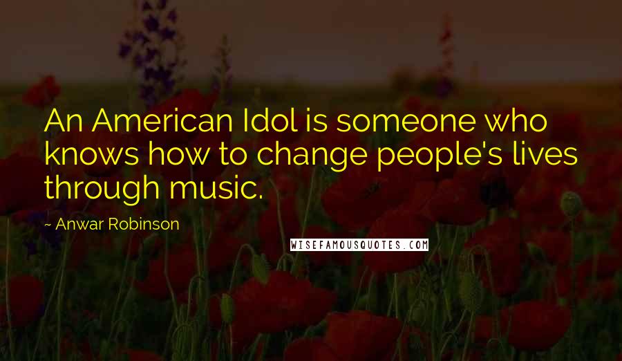 Anwar Robinson Quotes: An American Idol is someone who knows how to change people's lives through music.