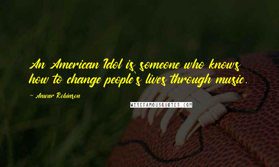 Anwar Robinson Quotes: An American Idol is someone who knows how to change people's lives through music.