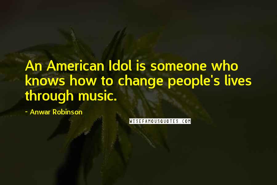 Anwar Robinson Quotes: An American Idol is someone who knows how to change people's lives through music.