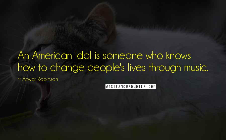 Anwar Robinson Quotes: An American Idol is someone who knows how to change people's lives through music.