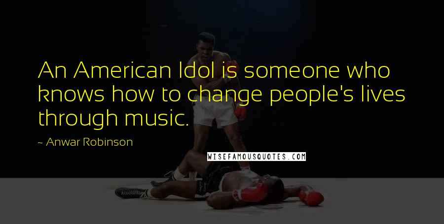 Anwar Robinson Quotes: An American Idol is someone who knows how to change people's lives through music.