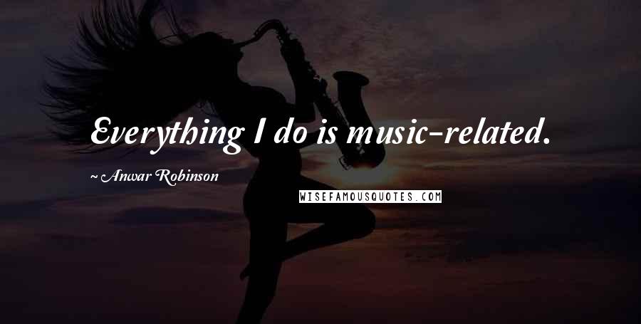 Anwar Robinson Quotes: Everything I do is music-related.