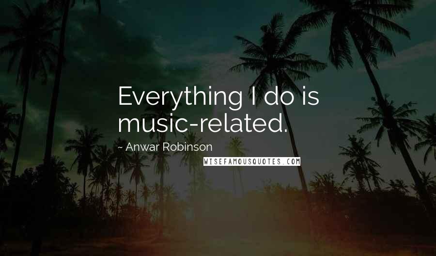 Anwar Robinson Quotes: Everything I do is music-related.