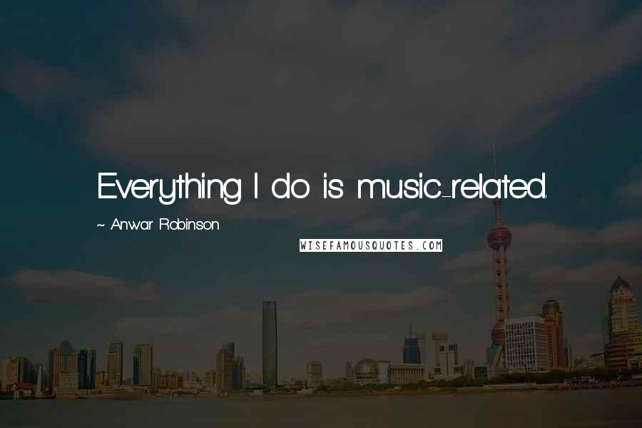 Anwar Robinson Quotes: Everything I do is music-related.