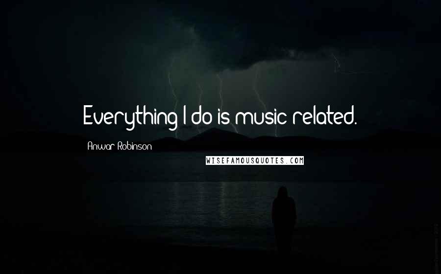 Anwar Robinson Quotes: Everything I do is music-related.