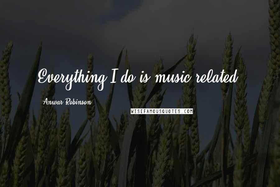 Anwar Robinson Quotes: Everything I do is music-related.