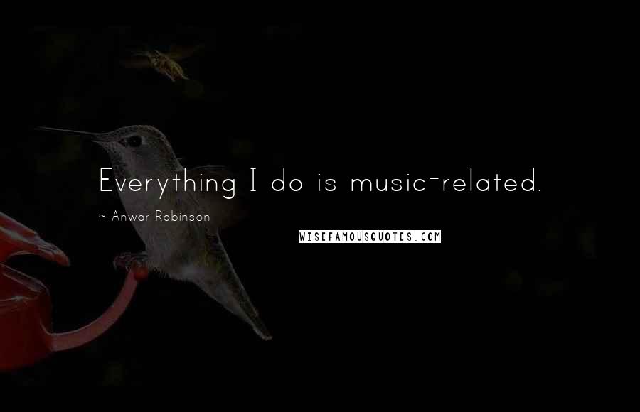 Anwar Robinson Quotes: Everything I do is music-related.