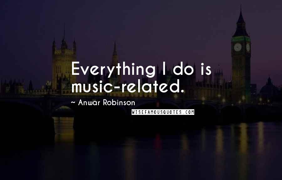 Anwar Robinson Quotes: Everything I do is music-related.