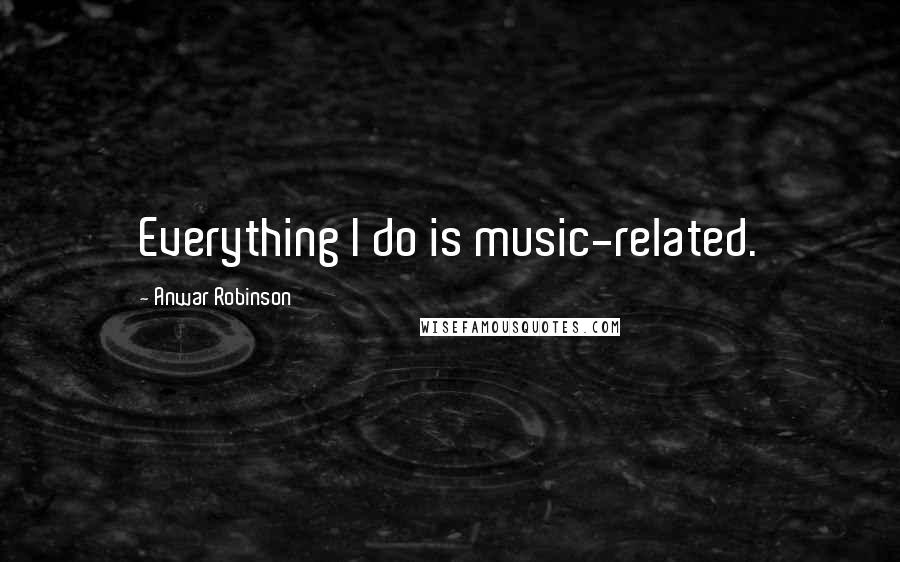 Anwar Robinson Quotes: Everything I do is music-related.