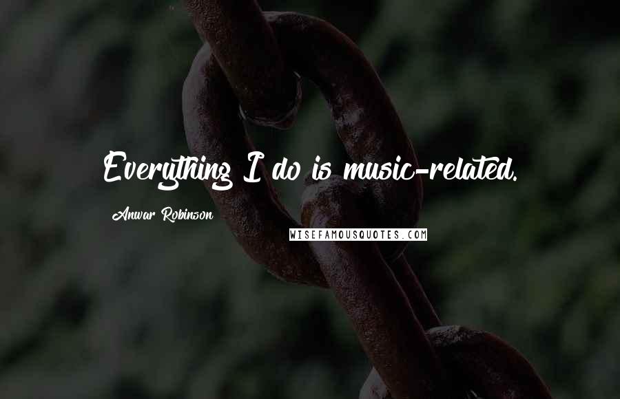 Anwar Robinson Quotes: Everything I do is music-related.