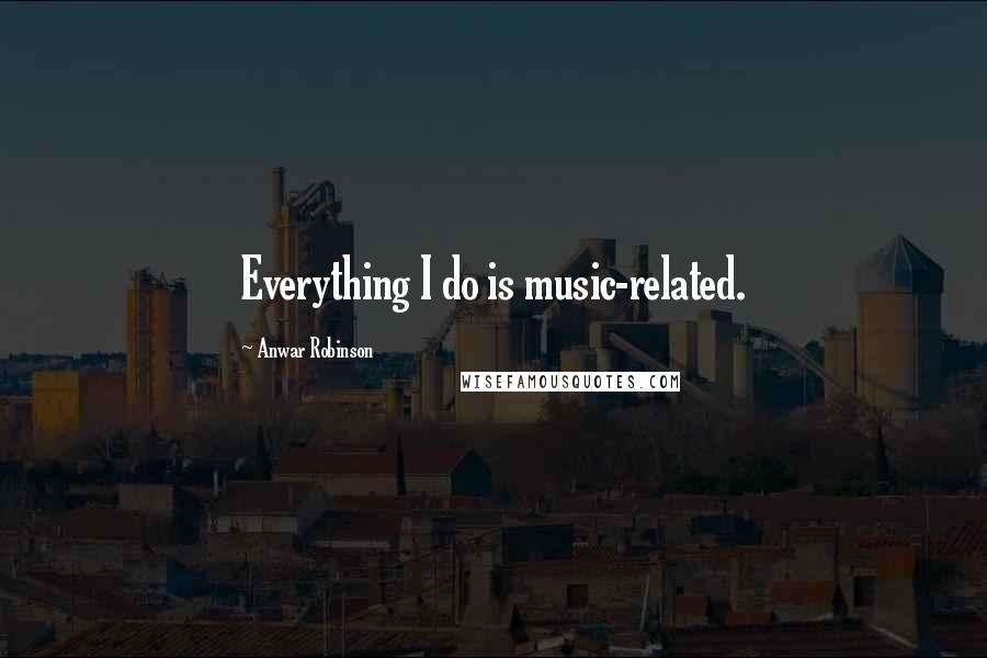 Anwar Robinson Quotes: Everything I do is music-related.