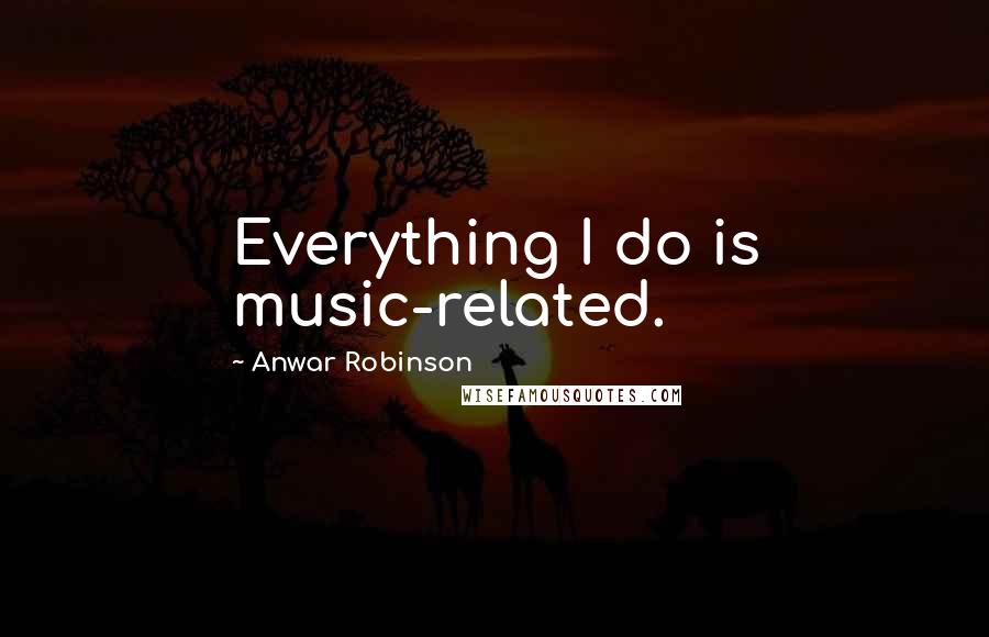 Anwar Robinson Quotes: Everything I do is music-related.